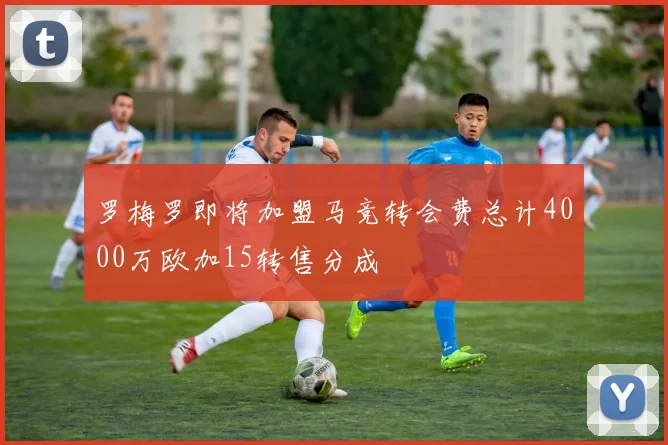 罗梅罗即将加盟马竞转会费总计4000万欧加15转售分成