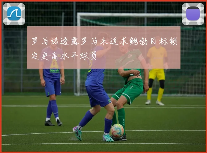 罗马诺透露罗马未追求鲍勃目标锁定更高水平球员
