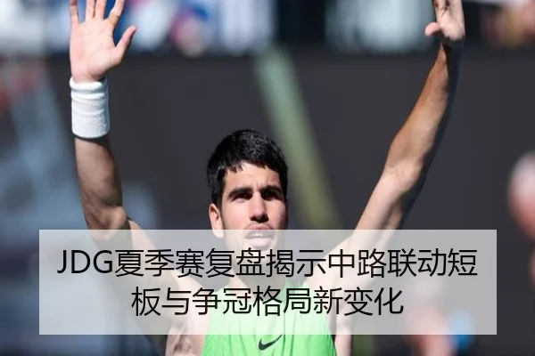 JDG夏季赛复盘揭示中路联动短板与争冠格局新变化