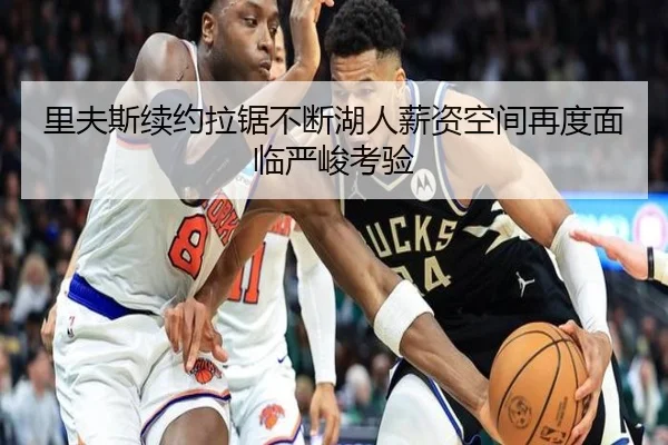 里夫斯续约拉锯不断湖人薪资空间再度面临严峻考验