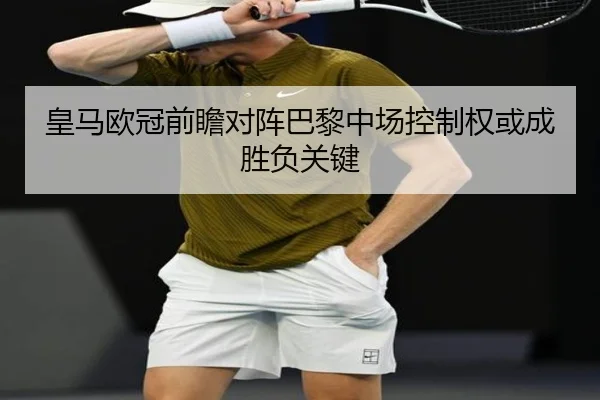 皇马欧冠前瞻对阵巴黎中场控制权或成胜负关键