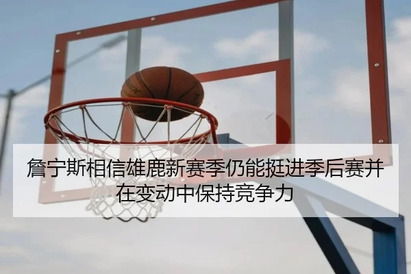 詹宁斯相信雄鹿新赛季仍能挺进季后赛并在变动中保持竞争力