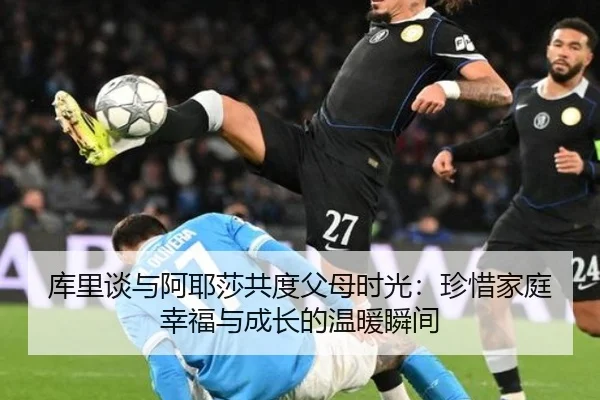 库里谈与阿耶莎共度父母时光：珍惜家庭幸福与成长的温暖瞬间