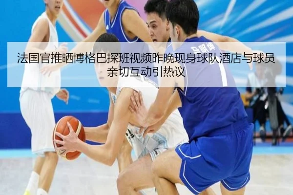 法国官推晒博格巴探班视频昨晚现身球队酒店与球员亲切互动引热议