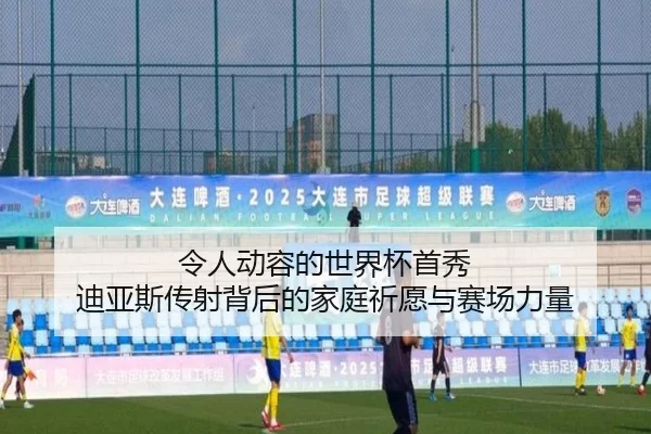 令人动容的世界杯首秀 迪亚斯传射背后的家庭祈愿与赛场力量
