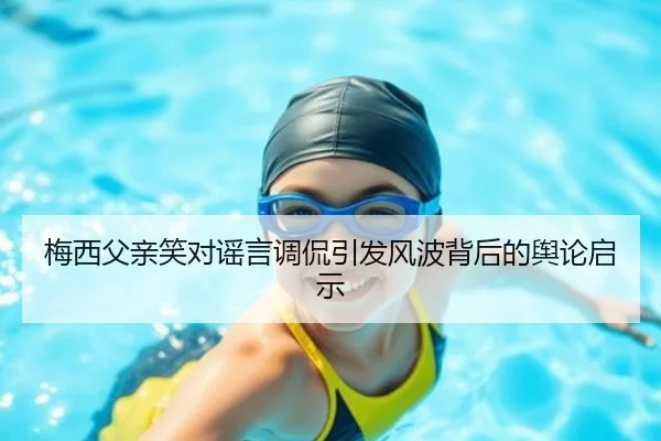 梅西父亲笑对谣言调侃引发风波背后的舆论启示