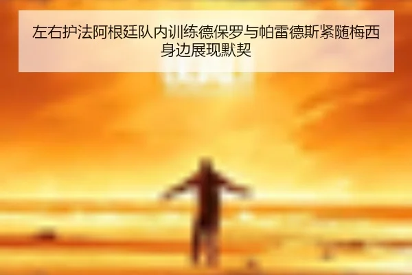左右护法阿根廷队内训练德保罗与帕雷德斯紧随梅西身边展现默契